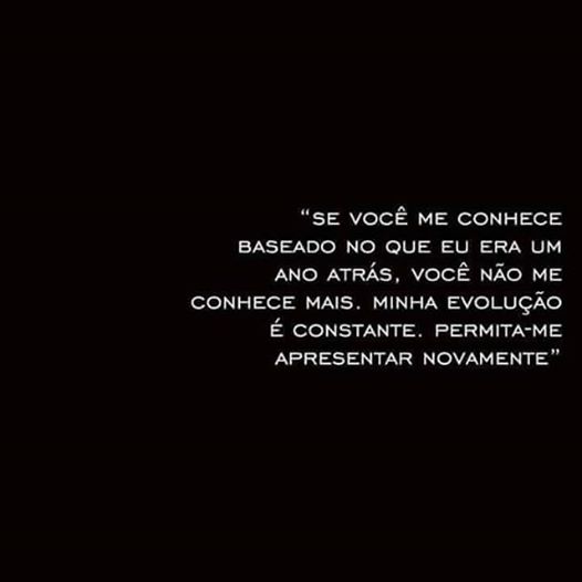 Se você me conhece baseado no que eu era um ano atrás, você não me conhece mais. Minha evolução é constante. Permita-me apresentar novamente.